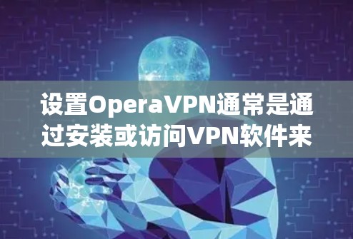 设置OperaVPN通常是通过安装或访问VPN软件来完成的。以下是一些常见步骤，适用于安装和使用VPN软件