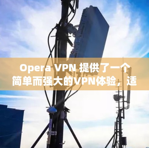 Opera VPN 提供了一个简单而强大的VPN体验，适合对网络保护有较高要求的用户。以下是对Opera VPN 的体验分析