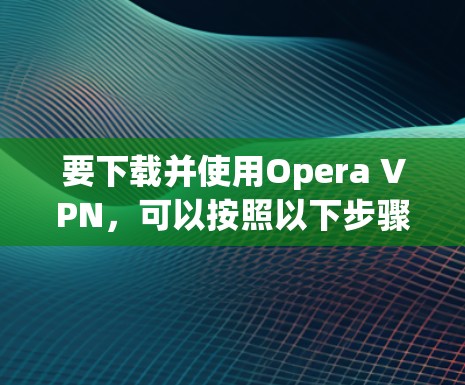 要下载并使用Opera VPN,可以按照以下步骤进行 要下载并使用Opera VPN,可以按照以下步骤进行