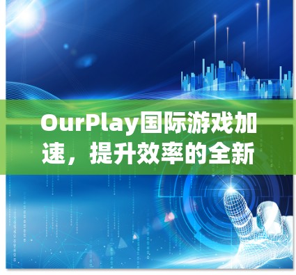 OurPlay国际游戏加速,提升效率的全新解决方案 OurPlay国际游戏加速,提升效率的全新解决方案