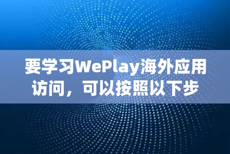 要学习WePlay海外应用访问,可以按照以下步骤进行 要学习WePlay海外应用访问,可以按照以下步骤进行