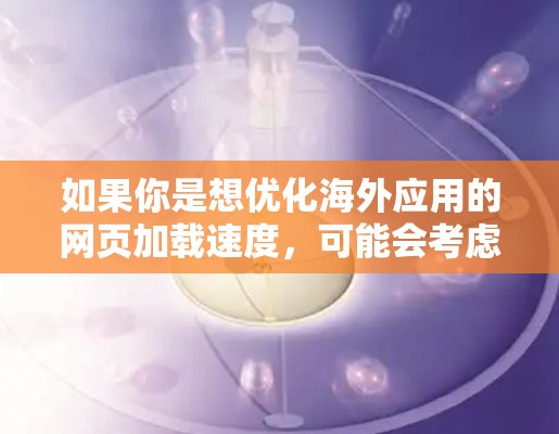 如果你是想优化海外应用的网页加载速度，可能会考虑使用一些专门针对加速的工具或网站。以下是几个可能有用的信息和建议