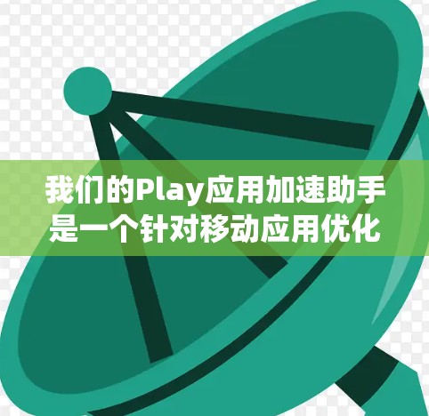 我们的Play应用加速助手是一个针对移动应用优化的工具,旨在提升应用性能和用户体验。以下是其主要内容和功能 我们的Play应用加速助手是一个针对移动应用优化的工具,旨在提升应用性能和用户体验。以下是其主要内容和功能