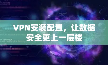 VPN安装配置，让数据安全更上一层楼