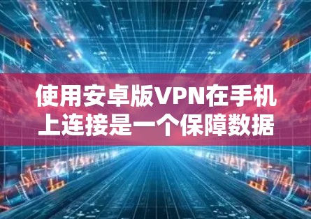 使用安卓版VPN在手机上连接是一个保障数据安全的步骤，以下是详细的指南