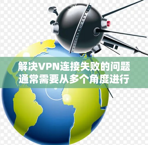 解决VPN连接失败的问题通常需要从多个角度进行检查和修复。以下是一个系统化的解决方案，涵盖所有可能的步骤