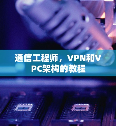 通信工程师，VPN和VPC架构的教程