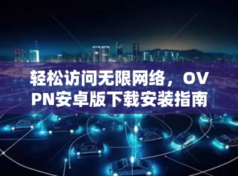 轻松访问无限网络，OVPN安卓版下载安装指南