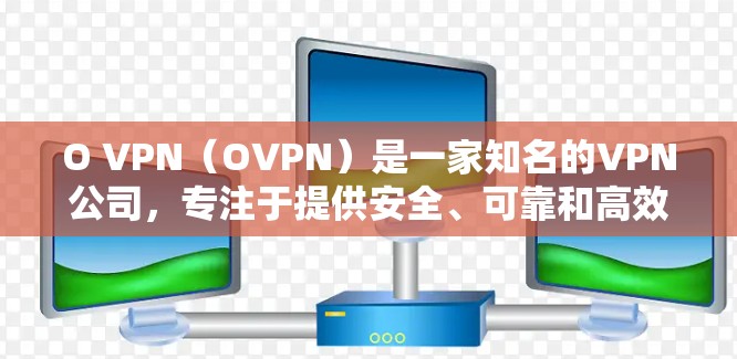 O VPN（OVPN）是一家知名的VPN公司，专注于提供安全、可靠和高效的VPN解决方案。如果你指的是O VPN的电脑版VPN客户端，那么以下是关于O VPN的详细介绍