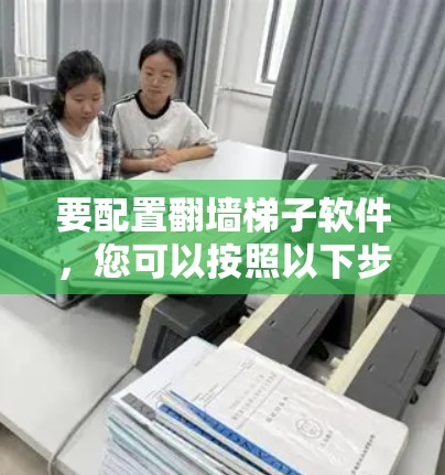 要配置翻墙梯子软件,您可以按照以下步骤进行 要配置翻墙梯子软件,您可以按照以下步骤进行