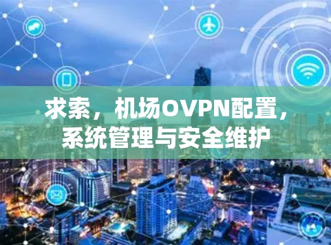 求索,机场OVPN配置,系统管理与安全维护 求索,机场OVPN配置,系统管理与安全维护