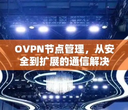 OVPN节点管理,从安全到扩展的通信解决方案 OVPN节点管理,从安全到扩展的通信解决方案