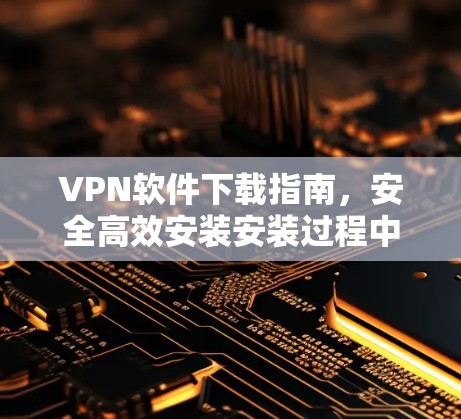 VPN软件下载指南,安全高效安装安装过程中的常见问题 VPN软件下载指南,安全高效安装安装过程中的常见问题