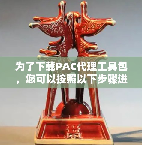 为了下载PAC代理工具包,您可以按照以下步骤进行 为了下载PAC代理工具包,您可以按照以下步骤进行