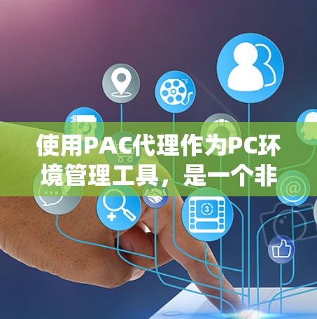 使用PAC代理作为PC环境管理工具,是一个非常实用的解决方案,尤其是在需要自动化配置和灵活管理的场景中。以下是一步步的指南,帮助你系统地使用PAC代理 使用PAC代理作为PC环境管理工具,是一个非常实用的解决方案,尤其是在需要自动化配置和灵活管理的场景中。以下是一步步的指南,帮助你系统地使用PAC代理