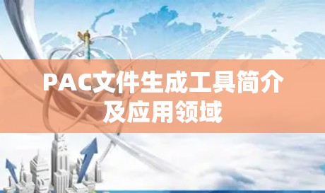 PAC文件生成工具简介及应用领域 PAC文件生成工具简介及应用领域