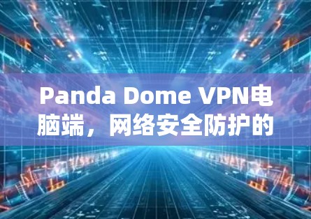 Panda Dome VPN电脑端，网络安全防护的全新解决方案
