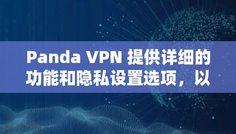 Panda VPN 提供详细的功能和隐私设置选项，以下是逐步操作指南，以确保您能够有效配置隐私设置以保护个人隐私