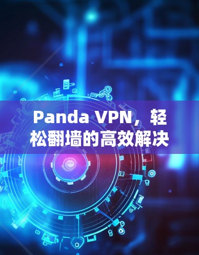 Panda VPN,轻松翻墙的高效解决方案 Panda VPN,轻松翻墙的高效解决方案