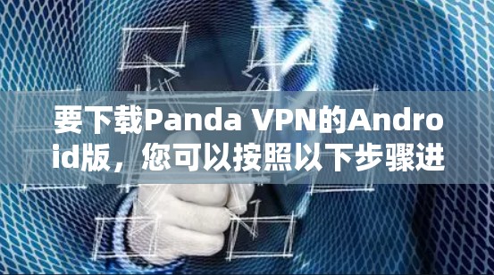 要下载Panda VPN的Android版,您可以按照以下步骤进行操作 要下载Panda VPN的Android版,您可以按照以下步骤进行操作