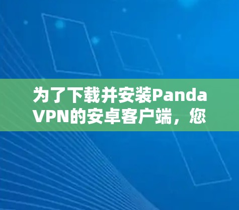 为了下载并安装PandaVPN的安卓客户端，您可以按照以下步骤进行