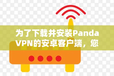 为了下载并安装PandaVPN的安卓客户端,您可以按照以下步骤进行 为了下载并安装PandaVPN的安卓客户端,您可以按照以下步骤进行