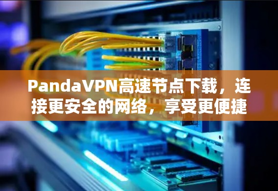 PandaVPN高速节点下载，连接更安全的网络，享受更便捷的访问体验