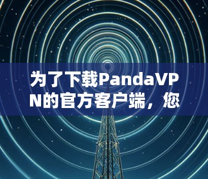 为了下载PandaVPN的官方客户端,您可以按照以下步骤进行 为了下载PandaVPN的官方客户端,您可以按照以下步骤进行