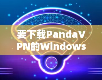 要下载PandaVPN的Windows版，您可以按照以下步骤操作