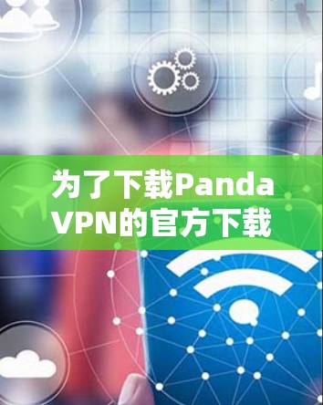 为了下载PandaVPN的官方下载链接,您可以按照以下步骤操作 为了下载PandaVPN的官方下载链接,您可以按照以下步骤操作