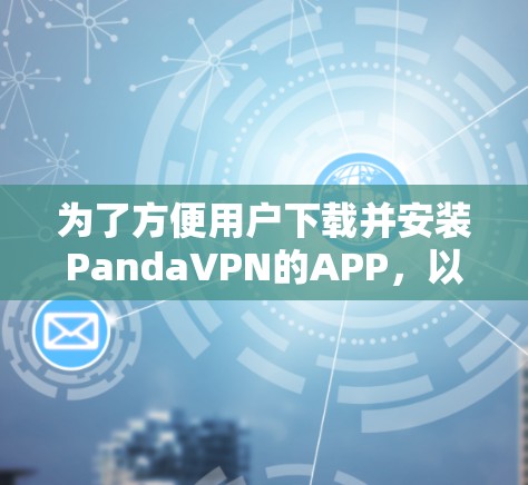 为了方便用户下载并安装PandaVPN的APP,以下是一步步的操作指南 为了方便用户下载并安装PandaVPN的APP,以下是一步步的操作指南