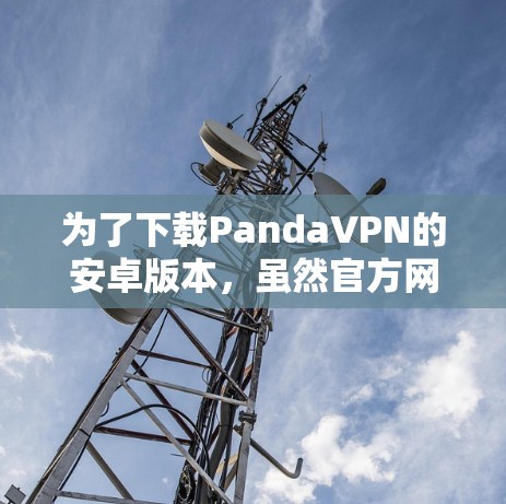 为了下载PandaVPN的安卓版本,虽然官方网站没有提供下载链接,但可以通过以下步骤进行 为了下载PandaVPN的安卓版本,虽然官方网站没有提供下载链接,但可以通过以下步骤进行