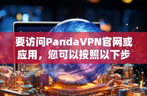 要访问PandaVPN官网或应用,您可以按照以下步骤操作 要访问PandaVPN官网或应用,您可以按照以下步骤操作