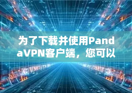 为了下载并使用PandaVPN客户端,您可以按照以下步骤进行 为了下载并使用PandaVPN客户端,您可以按照以下步骤进行