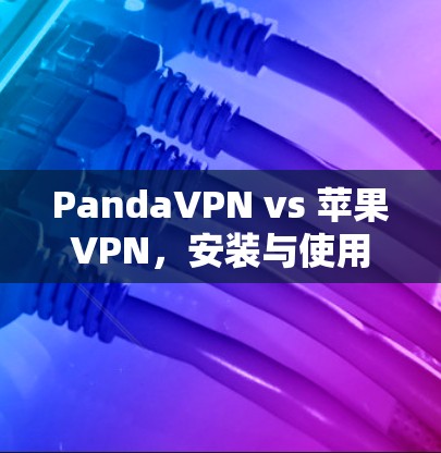 PandaVPN vs 苹果VPN,安装与使用区别解析 PandaVPN vs 苹果VPN,安装与使用区别解析