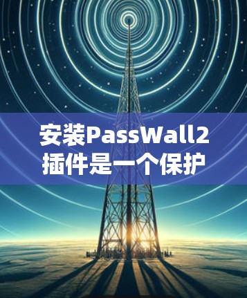 安装PassWall2插件是一个保护网站安全的步骤，以下是一些具体的安装和使用指南