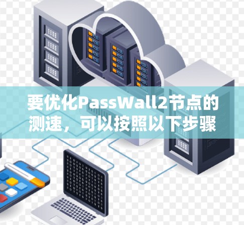要优化PassWall2节点的测速，可以按照以下步骤进行