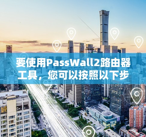 要使用PassWall2路由器工具，您可以按照以下步骤进行