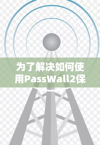 为了解决如何使用PassWall2保护手机安全，以下是一步步的操作指南