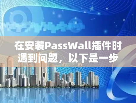 在安装PassWall插件时遇到问题，以下是一步步的解决方案