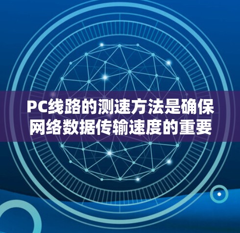 PC线路的测速方法是确保网络数据传输速度的重要工具,帮助监控和优化网络性能。以下是对PC线路测速方法的详细总结 PC线路的测速方法是确保网络数据传输速度的重要工具,帮助监控和优化网络性能。以下是对PC线路测速方法的详细总结