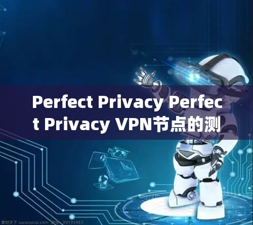 Perfect Privacy Perfect Privacy VPN节点的测速和网络情况可以通过以下步骤进行分析