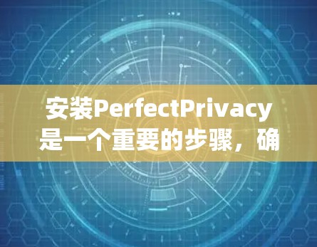 安装PerfectPrivacy是一个重要的步骤，确保你的设备拥有强大的隐私保护功能。以下是一个清晰的安装教程指南，帮助你顺利完成安装