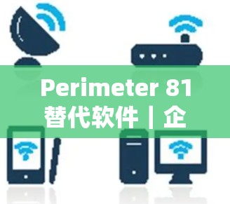 Perimeter 81替代软件|企业VPN推荐 Perimeter 81替代软件|企业VPN推荐