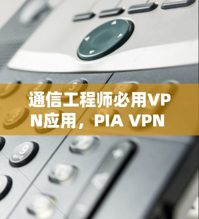 通信工程师必用VPN应用,PIA VPN APP 现状与使用指南 通信工程师必用VPN应用,PIA VPN APP 现状与使用指南