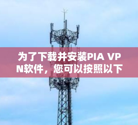 为了下载并安装PIA VPN软件，您可以按照以下步骤进行