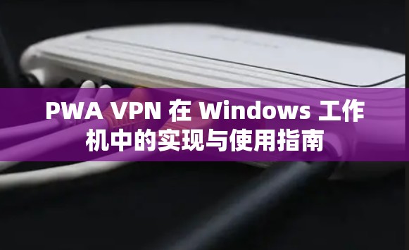 PWA VPN 在 Windows 工作机中的实现与使用指南