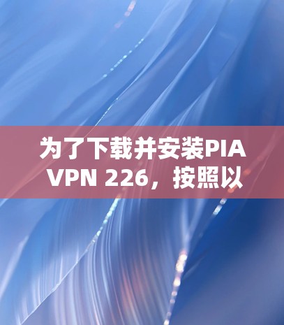 为了下载并安装PIA VPN 226，按照以下步骤进行