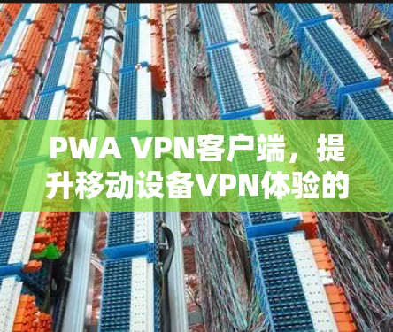 PWA VPN客户端，提升移动设备VPN体验的最新解决方案