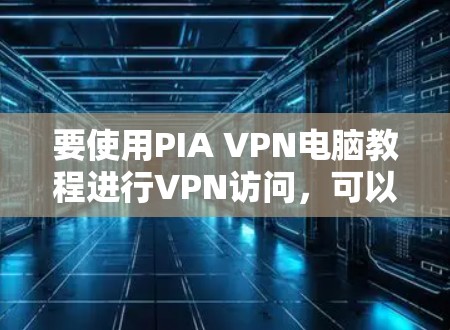 要使用PIA VPN电脑教程进行VPN访问，可以按照以下步骤进行